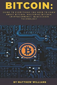 BITCOIN: GUIDE TO EVERYTHING YOU NEED TO KNOW ABOUT BITCOIN, MASTERING BITCOIN, CRYPTOCURRENCY, BLOCKCHAIN TECHNOLOGY