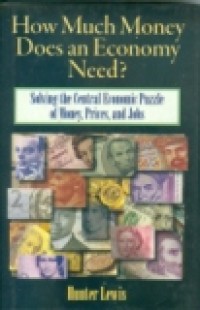 HOW MUCH MONEY DOES AN ECONOMY NEED?: SOLVING THE CENTRAL ECONOMIC PUZZLE OF MONEY, PRICES, AND JOBS